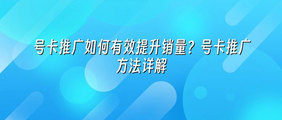 号卡推广如何有效提升销量？号卡推广方法详解