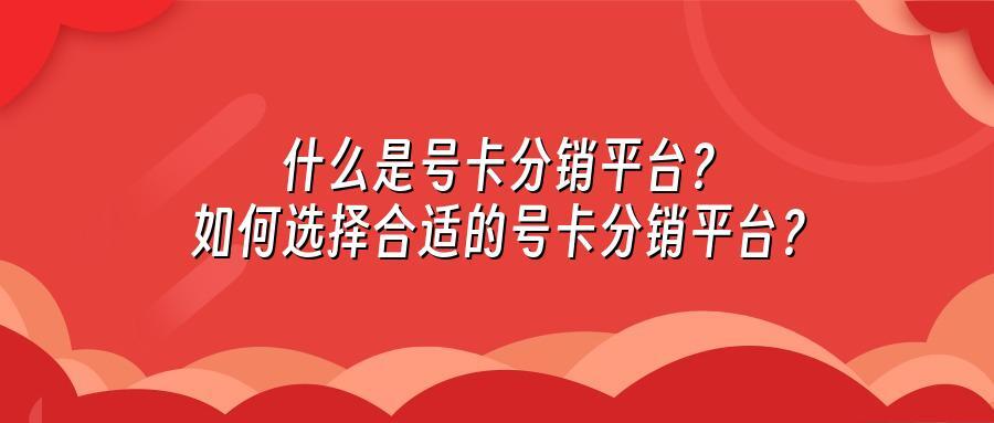 什么是号卡分销平台?如何选择合适的号卡分销平台?