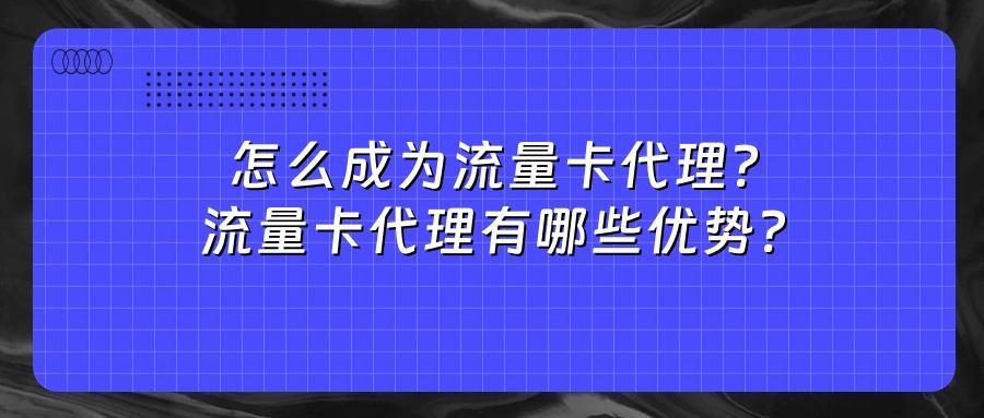 怎么成为流量卡代理？流量卡代理有哪些优势？