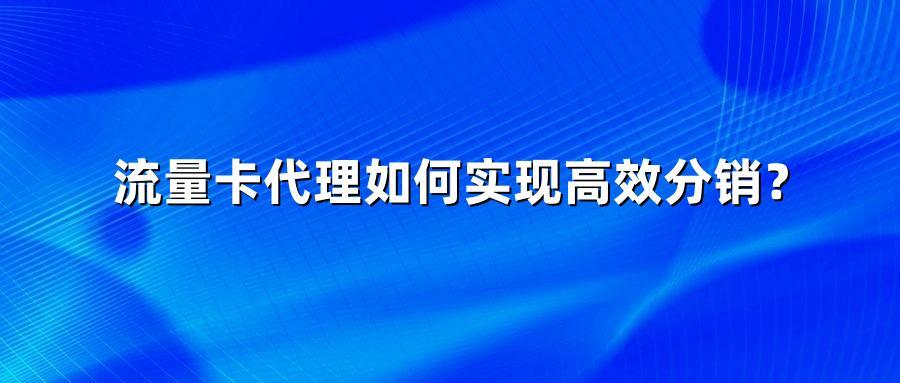 流量卡代理如何实现高效分销?