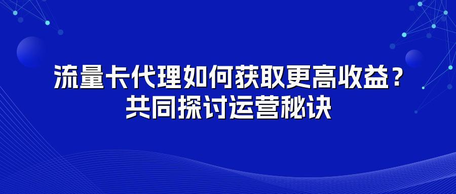 流量卡代理如何获取更高收益？共同探讨运营秘诀