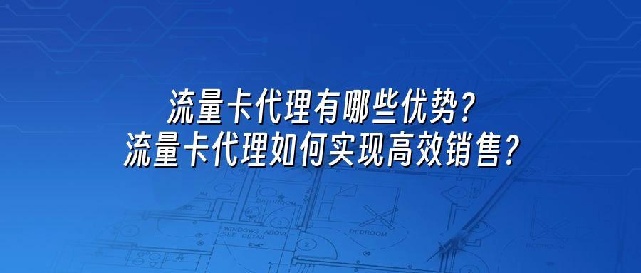 流量卡代理有哪些优势？流量卡代理如何实现高效销售？