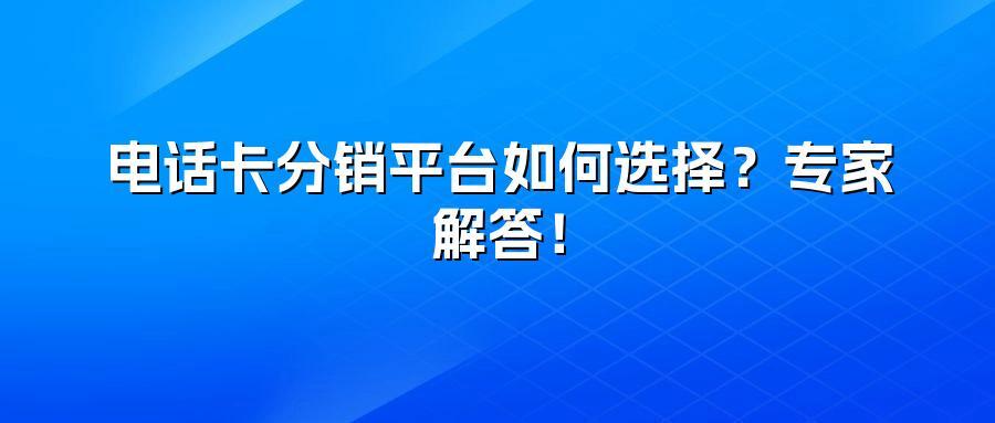 电话卡分销平台如何选择?专家解答!