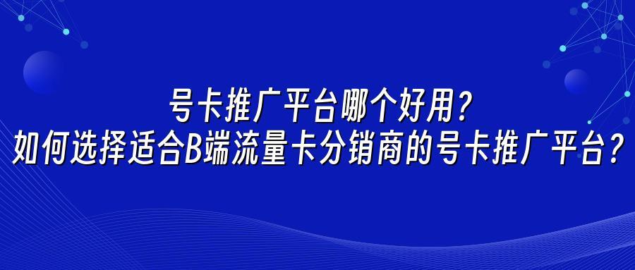 号卡推广平台哪个好用？如何选择适合B端流量卡分销商的号卡推广平台？