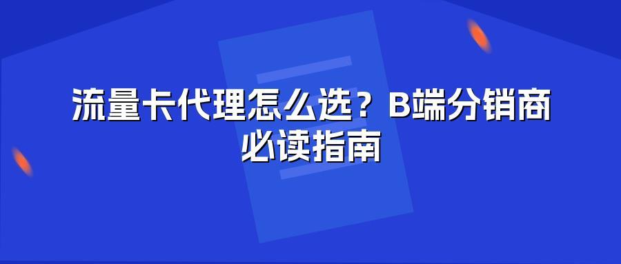 流量卡代理怎么选?B端分销商必读指南