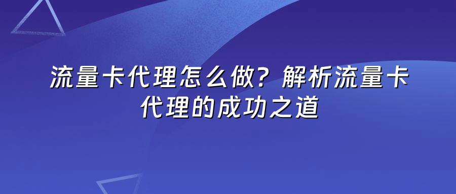 流量卡代理怎么做？解析流量卡代理的成功之道