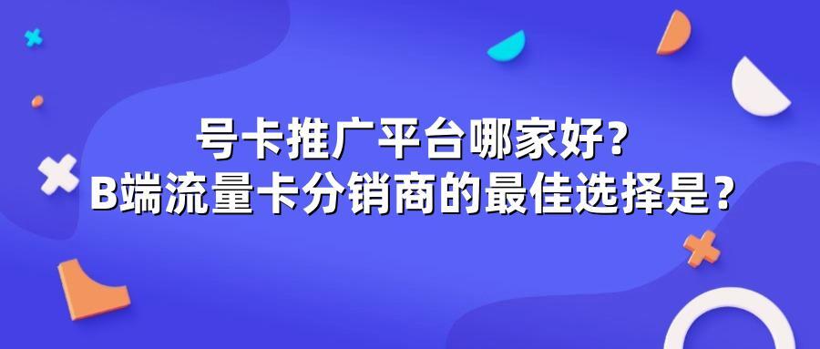 号卡推广平台哪家好？B端流量卡分销商的最佳选择是？