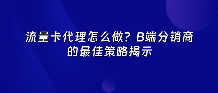 流量卡代理怎么做？B端分销商的最佳策略揭示