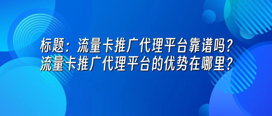 流量卡推广代理平台靠谱吗？流量卡推广代理平台的优势在哪里？