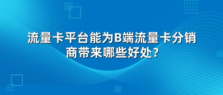 流量卡平台能为B端流量卡分销商带来哪些好处？