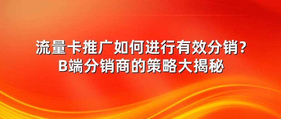 流量卡推广如何进行有效分销？B端分销商的策略大揭秘