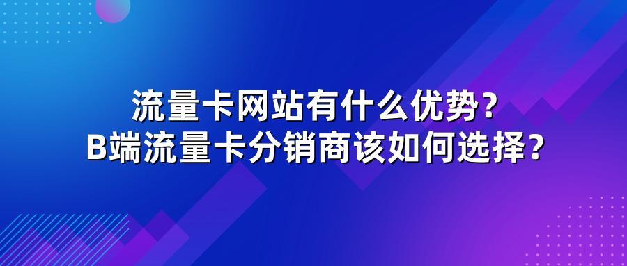 流量卡网站有什么优势？B端流量卡分销商该如何选择？