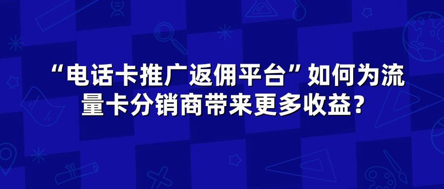 “电话卡推广返佣平台”如何为流量卡分销商带来更多收益?