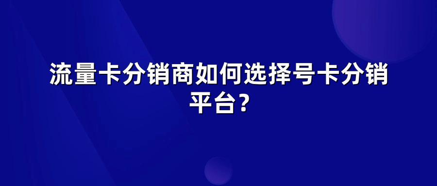 流量卡分销商如何选择号卡分销平台？