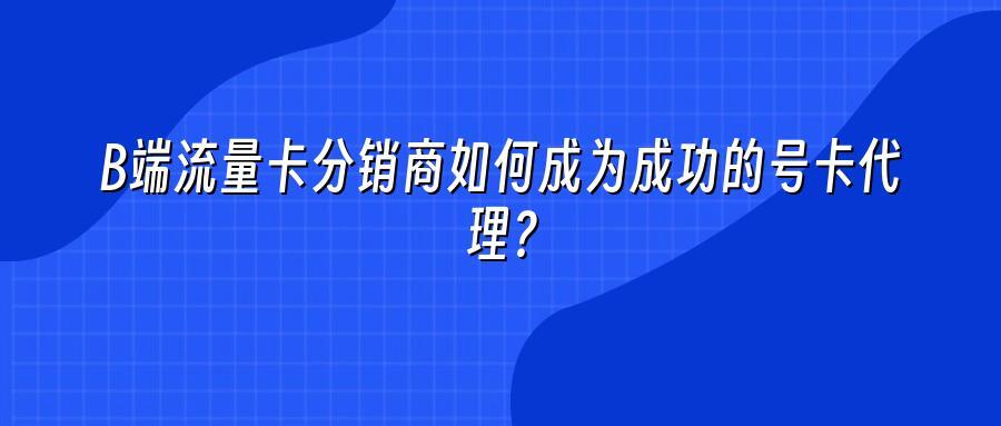 B端流量卡分销商如何成为成功的号卡代理?
