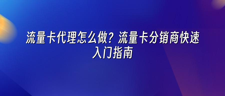 流量卡代理怎么做?流量卡分销商快速入门指南