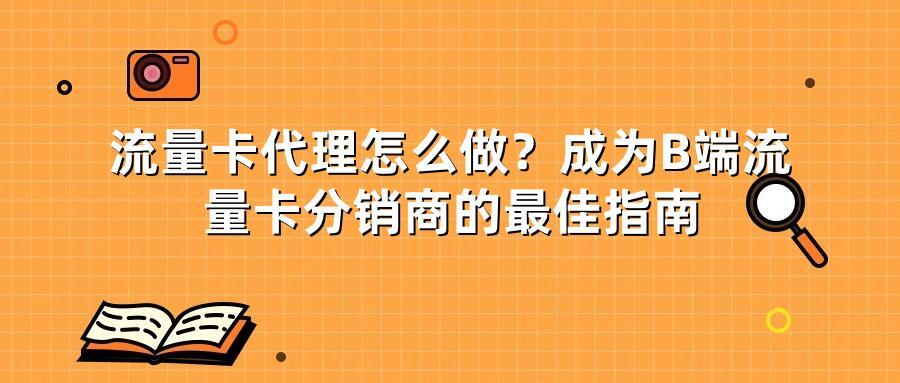 流量卡代理怎么做?成为B端流量卡分销商的最佳指南