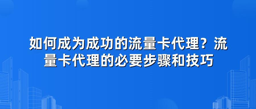 如何成为成功的流量卡代理?流量卡代理的必要步骤和技巧