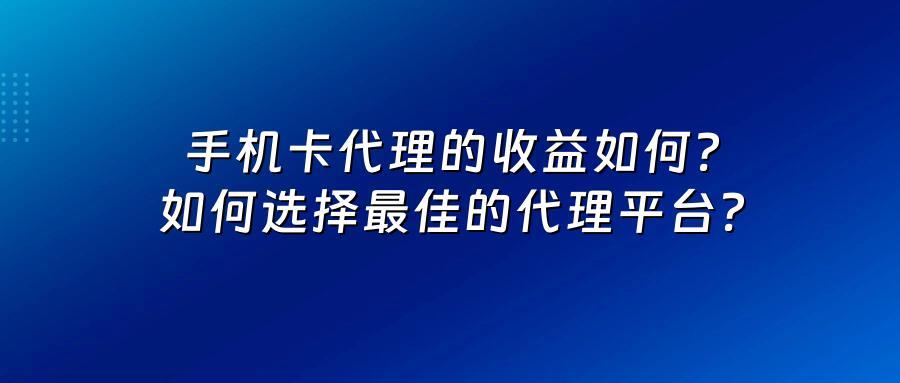 手机卡代理的收益如何？如何选择最佳的代理平台？