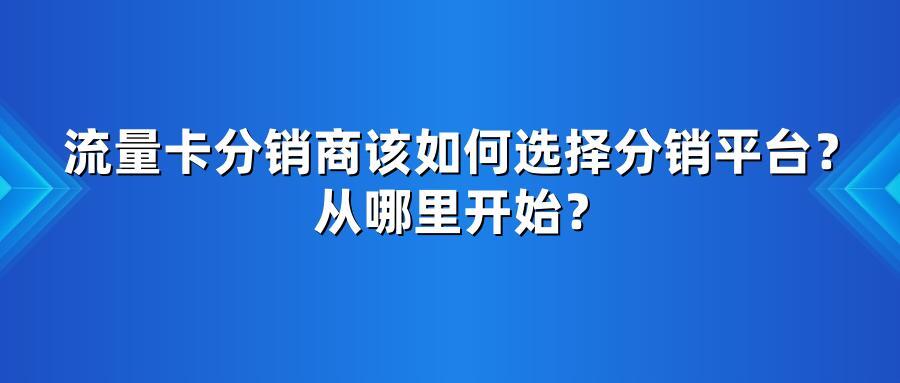 流量卡分销商该如何选择分销平台?从哪里开始?