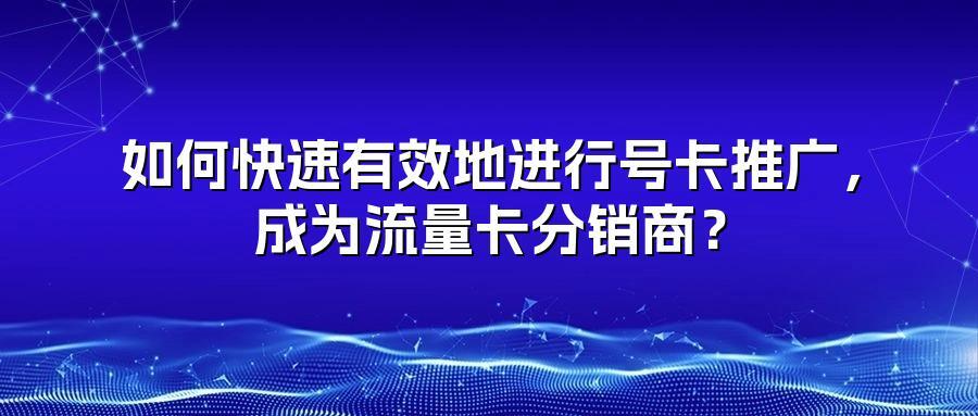 如何快速有效地进行号卡推广，成为流量卡分销商？