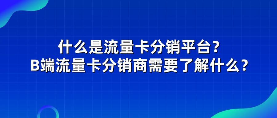 什么是流量卡分销平台？B端流量卡分销商需要了解什么？