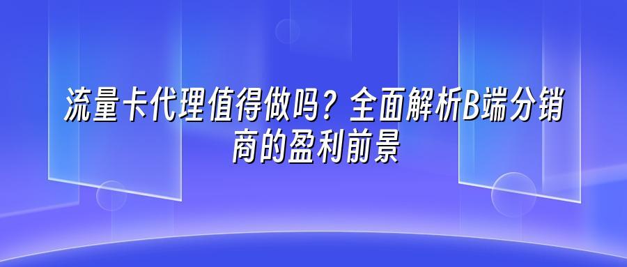 流量卡代理值得做吗?全面解析B端分销商的盈利前景