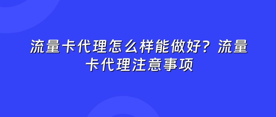 流量卡代理怎么样能做好？流量卡代理注意事项