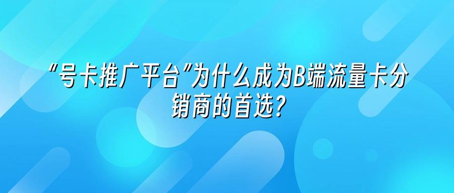 “号卡推广平台”为什么成为B端流量卡分销商的首选？