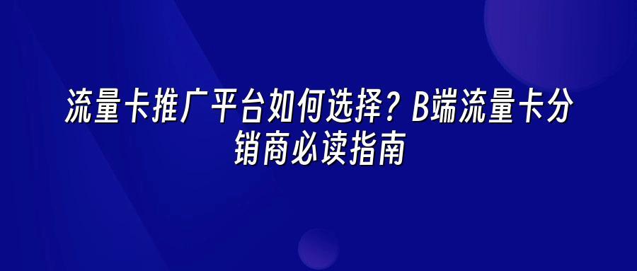 流量卡推广平台如何选择？B端流量卡分销商必读指南