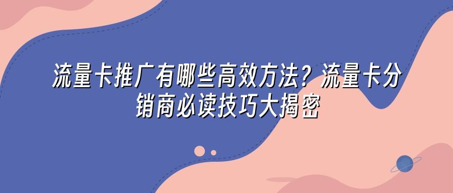 流量卡推广有哪些高效方法？流量卡分销商必读技巧大揭密
