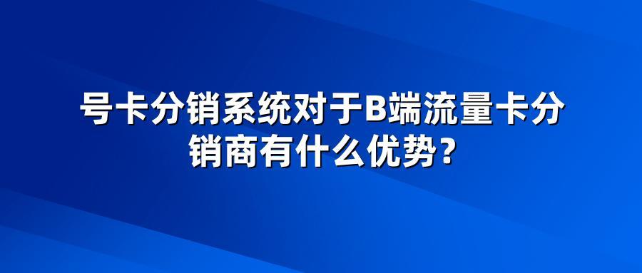 号卡分销系统对于B端流量卡分销商有什么优势？