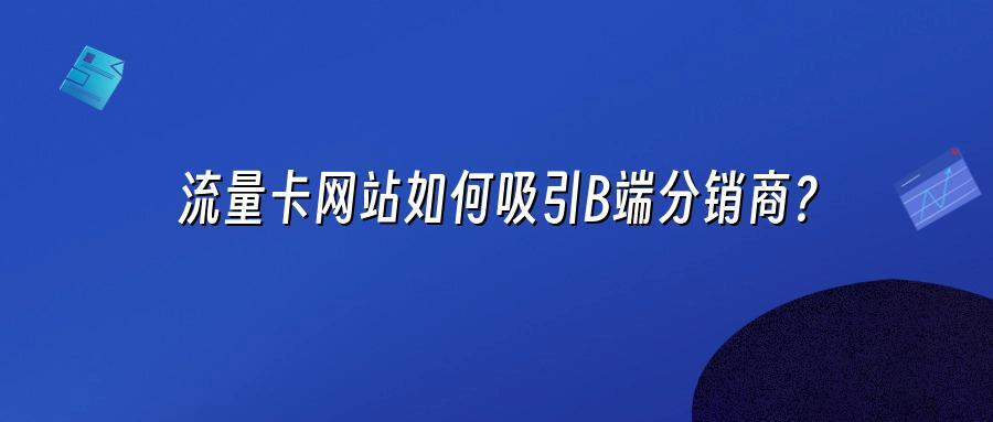 流量卡网站如何吸引B端分销商？