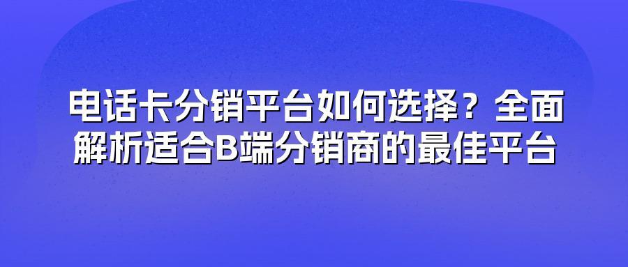 电话卡分销平台如何选择?全面解析适合B端分销商的最佳平台
