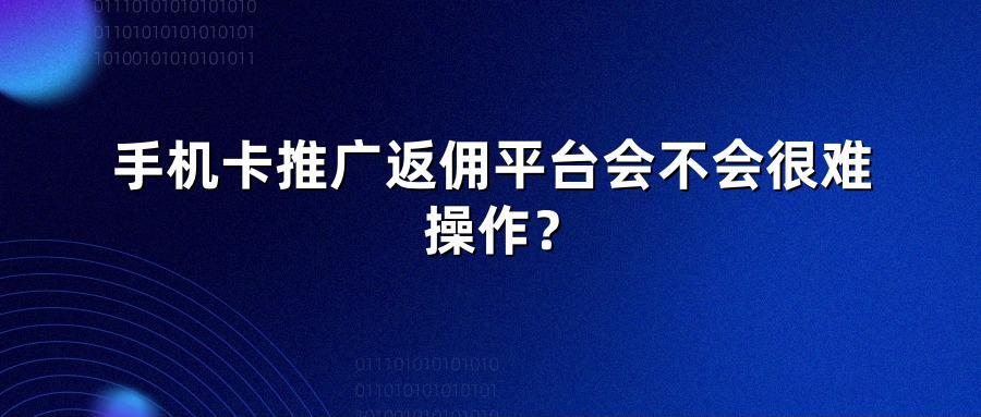 手机卡推广返佣平台会不会很难操作？