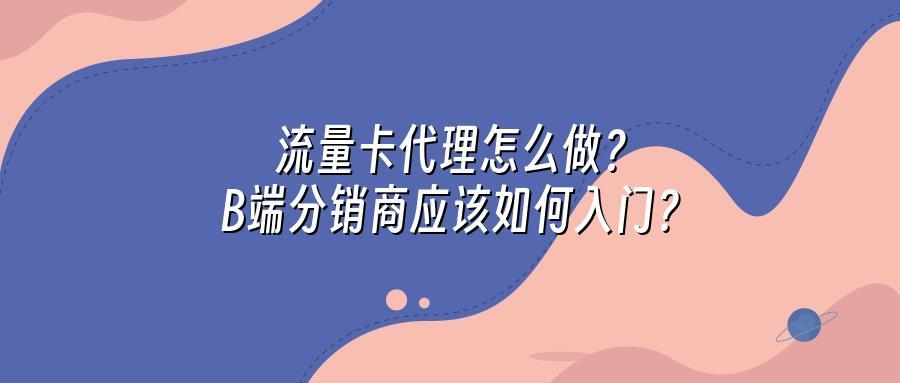 流量卡代理怎么做？B端分销商应该如何入门？