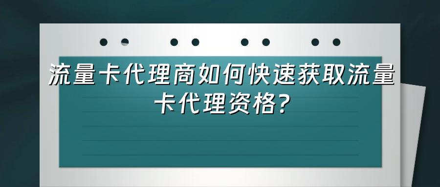 流量卡代理商如何快速获取流量卡代理资格？