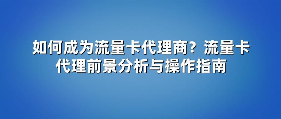 如何成为流量卡代理商？流量卡代理前景分析与操作指南