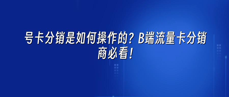 号卡分销是如何操作的？B端流量卡分销商必看！