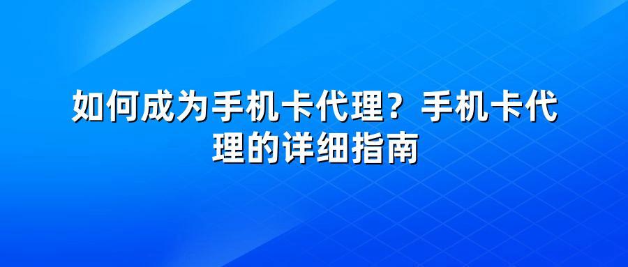如何成为手机卡代理？手机卡代理的详细指南