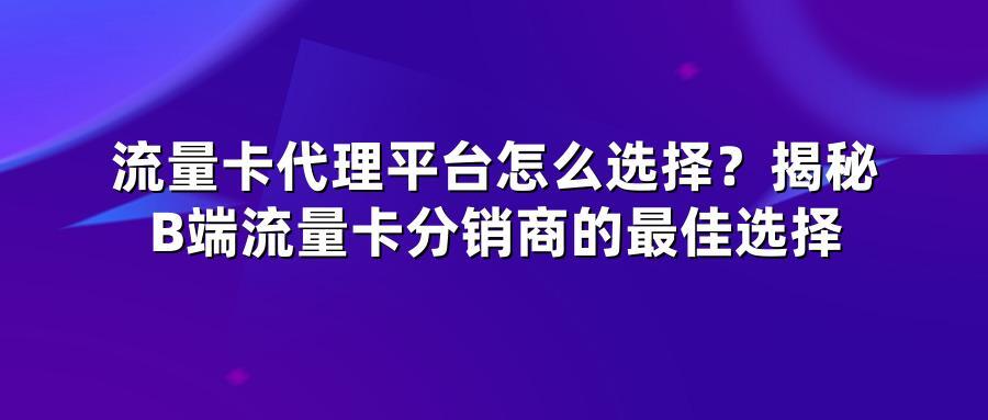 流量卡代理平台怎么选择？揭秘B端流量卡分销商的最佳选择