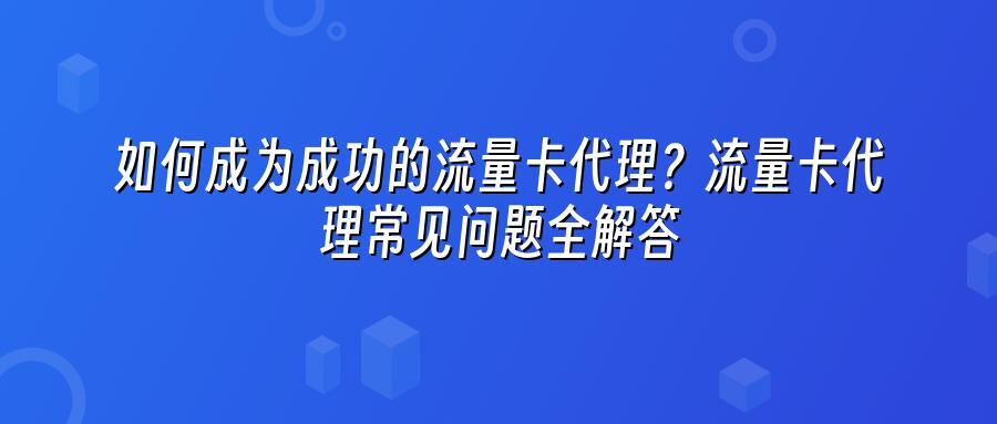 如何成为成功的流量卡代理?流量卡代理常见问题全解答