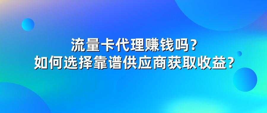 流量卡代理赚钱吗？如何选择靠谱供应商获取收益？