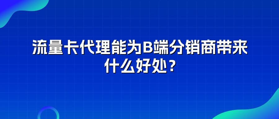 流量卡代理能为B端分销商带来什么好处？