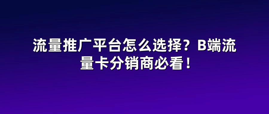 流量推广平台怎么选择？B端流量卡分销商必看！
