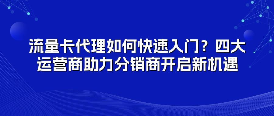 流量卡代理如何快速入门?四大运营商助力分销商开启新机遇