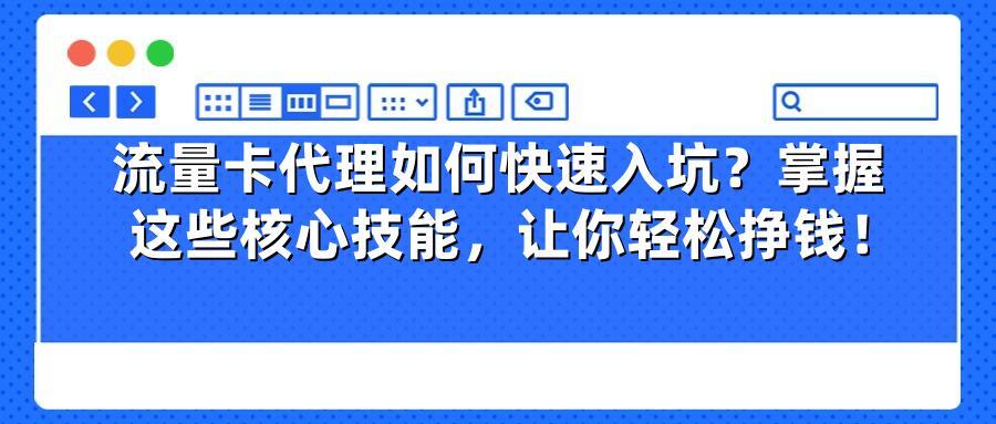 流量卡代理如何快速入坑？掌握这些核心技能，让你轻松挣钱！