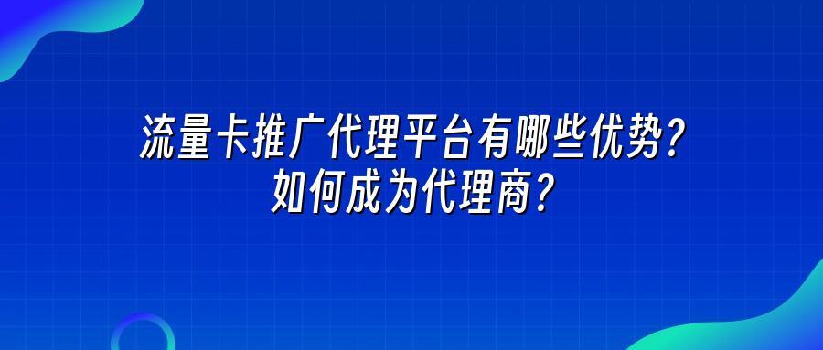 流量卡推广代理平台有哪些优势？如何成为代理商？
