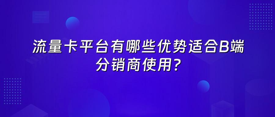 流量卡平台有哪些优势适合B端分销商使用？