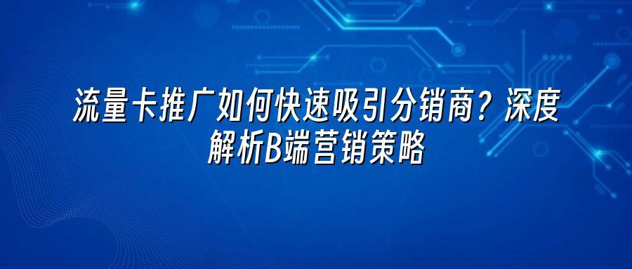 流量卡推广如何快速吸引分销商？深度解析B端营销策略